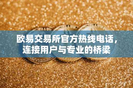 欧易交易所官方热线电话，连接用户与专业的桥梁