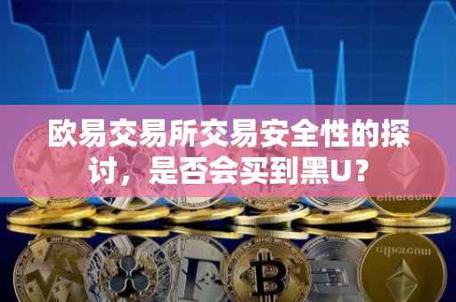 欧易交易所交易安全性的探讨，是否会买到黑U？