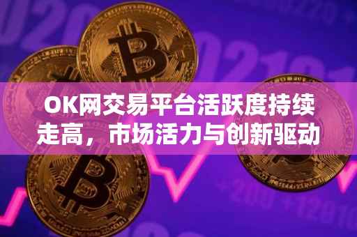 OK网交易平台活跃度持续走高，市场活力与创新驱动的力量