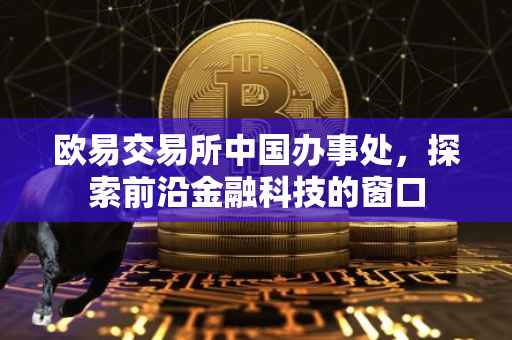 欧易交易所中国办事处，探索前沿金融科技的窗口