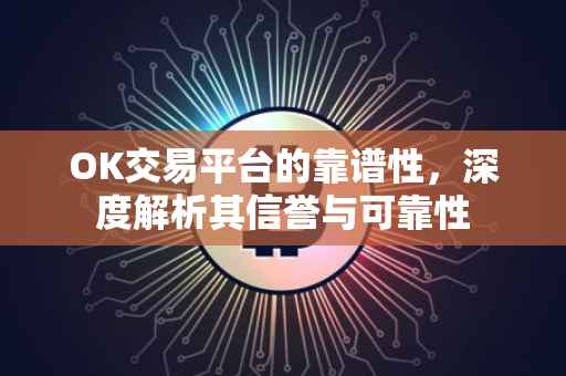 OK交易平台的靠谱性，深度解析其信誉与可靠性