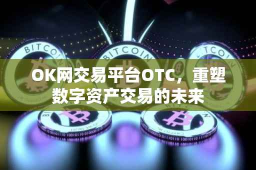 OK网交易平台OTC，重塑数字资产交易的未来