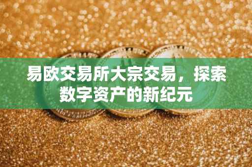 易欧交易所大宗交易，探索数字资产的新纪元