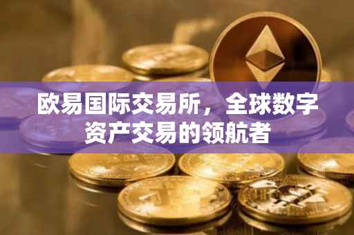 欧易国际交易所，全球数字资产交易的领航者