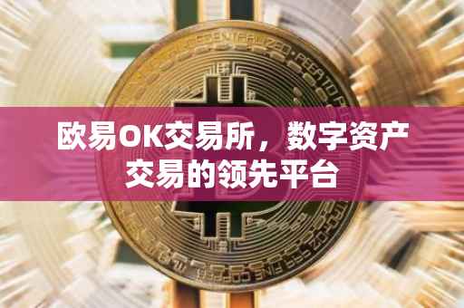 欧易OK交易所，数字资产交易的领先平台
