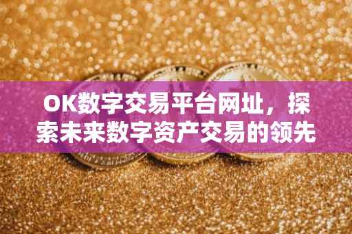 OK数字交易平台网址，探索未来数字资产交易的领先之地