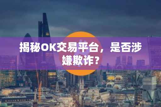 揭秘OK交易平台，是否涉嫌欺诈？