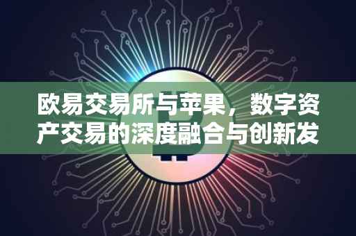 欧易交易所与苹果，数字资产交易的深度融合与创新发展