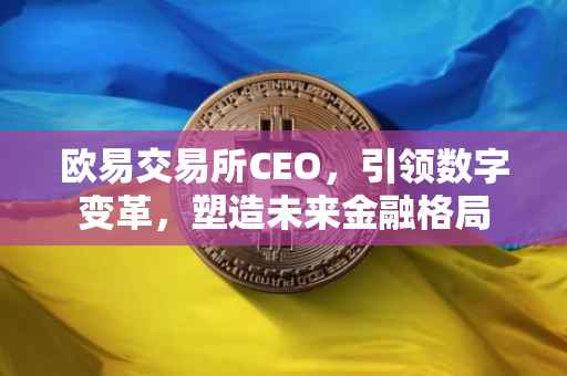 欧易交易所CEO，引领数字变革，塑造未来金融格局