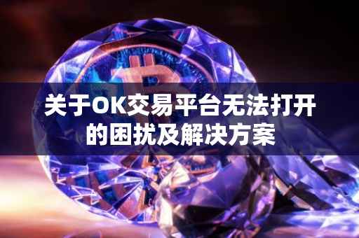 关于OK交易平台无法打开的困扰及解决方案