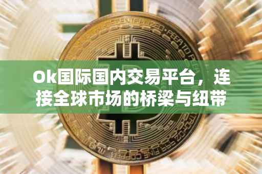 Ok国际国内交易平台，连接全球市场的桥梁与纽带