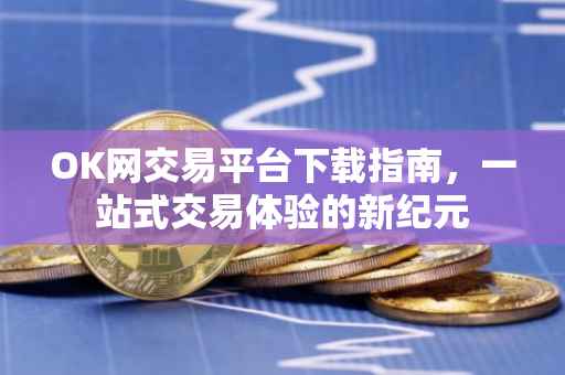 OK网交易平台下载指南，一站式交易体验的新纪元