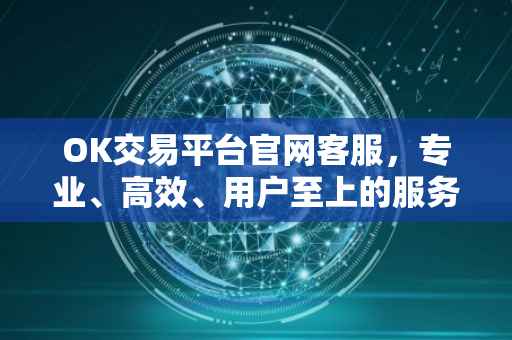 OK交易平台官网客服，专业、高效、用户至上的服务体验