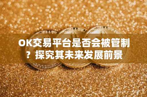 OK交易平台是否会被管制？探究其未来发展前景