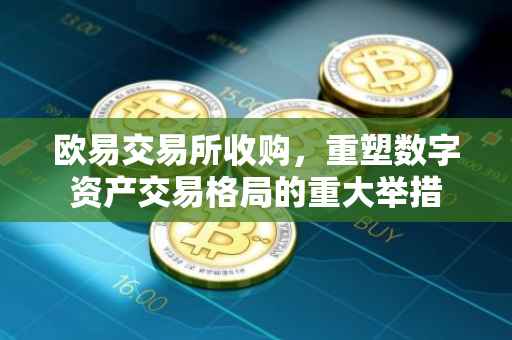 欧易交易所收购，重塑数字资产交易格局的重大举措