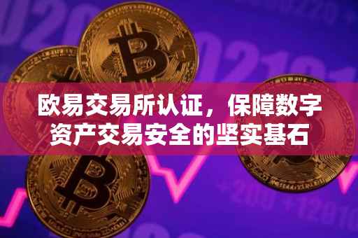 欧易交易所认证，保障数字资产交易安全的坚实基石