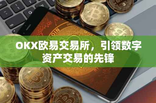 OKX欧易交易所，引领数字资产交易的先锋