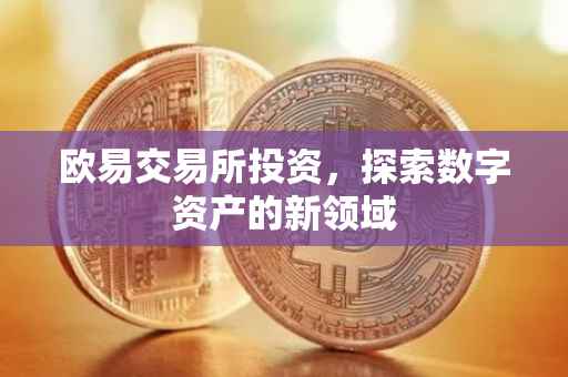 欧易交易所投资，探索数字资产的新领域