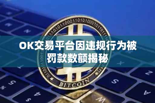 OK交易平台因违规行为被罚款数额揭秘