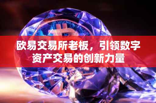 欧易交易所老板，引领数字资产交易的创新力量