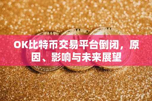 OK比特币交易平台倒闭，原因、影响与未来展望