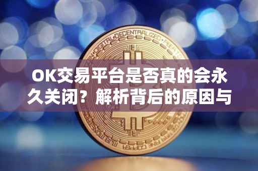 OK交易平台是否真的会永久关闭？解析背后的原因与可能性