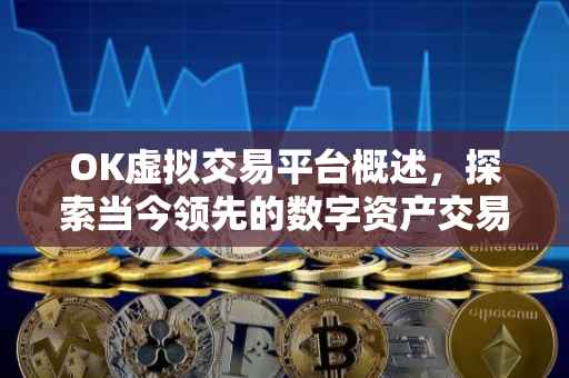 OK虚拟交易平台概述，探索当今领先的数字资产交易场所
