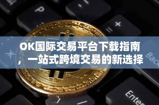 OK国际交易平台下载指南，一站式跨境交易的新选择