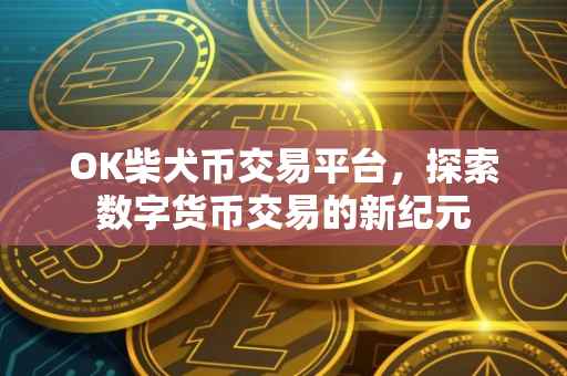 OK柴犬币交易平台，探索数字货币交易的新纪元