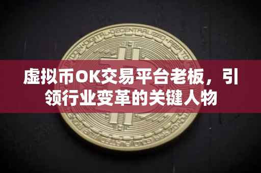 虚拟币OK交易平台老板，引领行业变革的关键人物