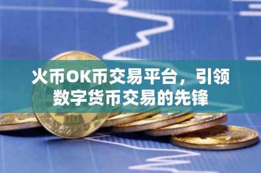 火币OK币交易平台，引领数字货币交易的先锋
