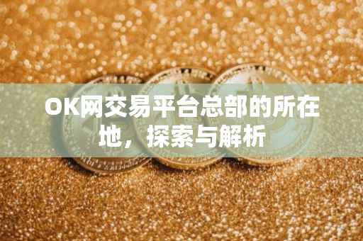 OK网交易平台总部的所在地，探索与解析