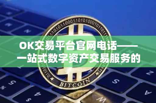 OK交易平台官网电话——一站式数字资产交易服务的便捷通道