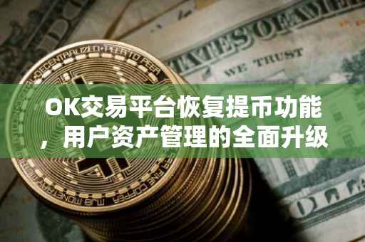 OK交易平台恢复提币功能，用户资产管理的全面升级与改进