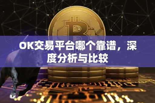 OK交易平台哪个靠谱，深度分析与比较