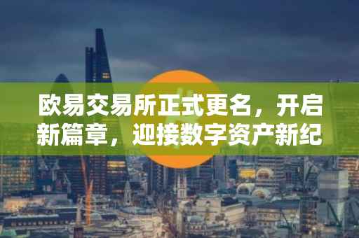 欧易交易所正式更名，开启新篇章，迎接数字资产新纪元
