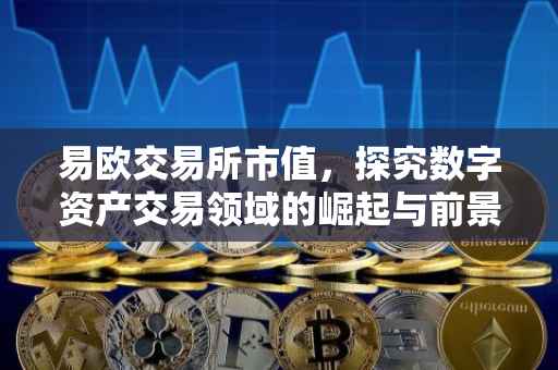 易欧交易所市值，探究数字资产交易领域的崛起与前景