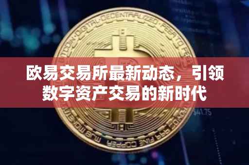 欧易交易所最新动态，引领数字资产交易的新时代