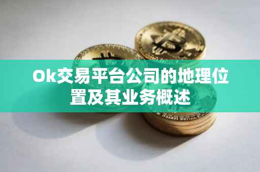 Ok交易平台公司的地理位置及其业务概述