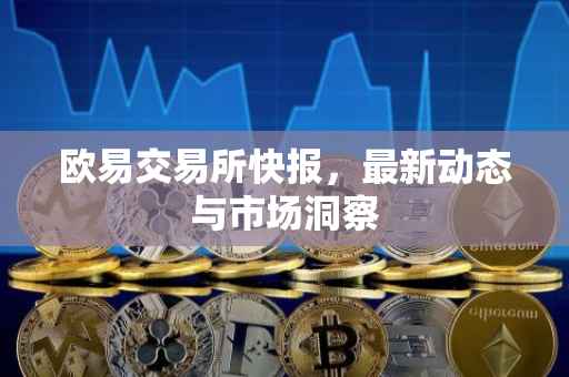 欧易交易所快报，最新动态与市场洞察
