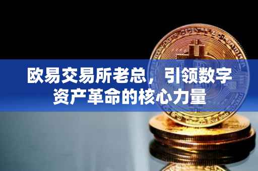 欧易交易所老总，引领数字资产革命的核心力量