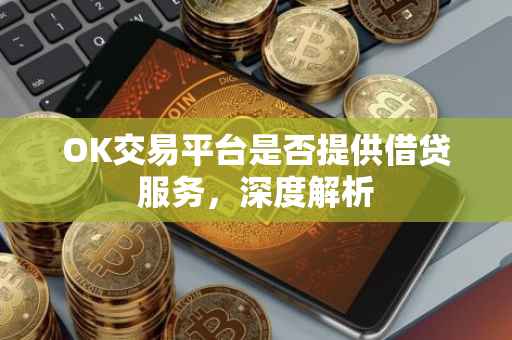 OK交易平台是否提供借贷服务，深度解析