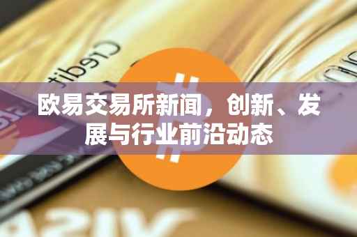 欧易交易所新闻，创新、发展与行业前沿动态
