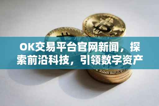 OK交易平台官网新闻，探索前沿科技，引领数字资产新时代