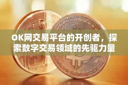 OK网交易平台的开创者，探索数字交易领域的先驱力量
