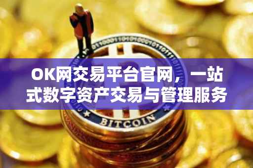 OK网交易平台官网，一站式数字资产交易与管理服务