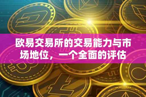 欧易交易所的交易能力与市场地位，一个全面的评估