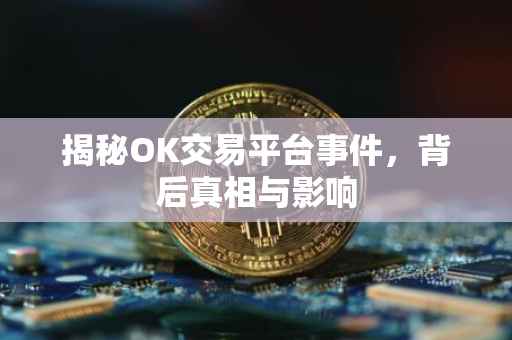揭秘OK交易平台事件，背后真相与影响
