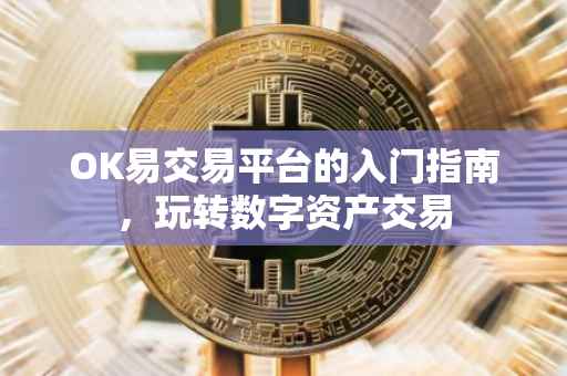 OK易交易平台的入门指南，玩转数字资产交易