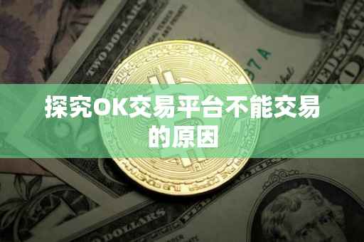 探究OK交易平台不能交易的原因